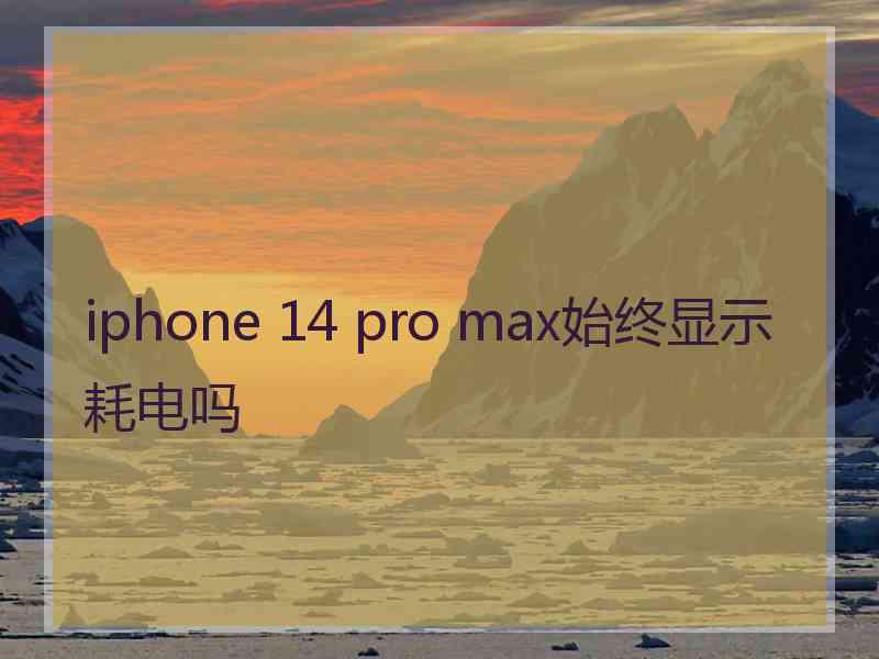 iphone 14 pro max始终显示耗电吗