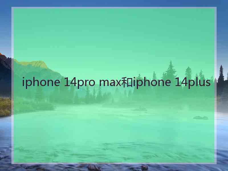 iphone 14pro max和iphone 14plus