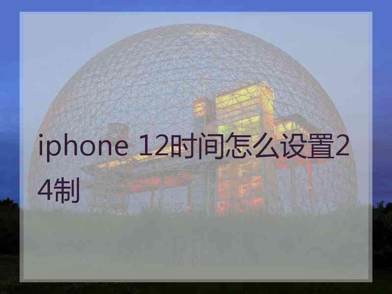 iphone 12时间怎么设置24制