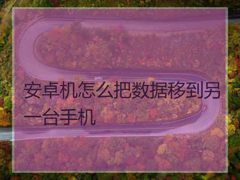 安卓机怎么把数据移到另一台手机