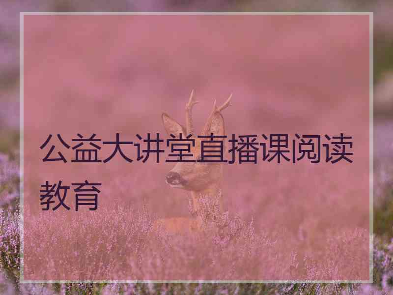 公益大讲堂直播课阅读教育