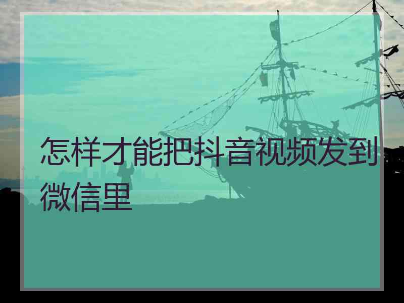 怎样才能把抖音视频发到微信里