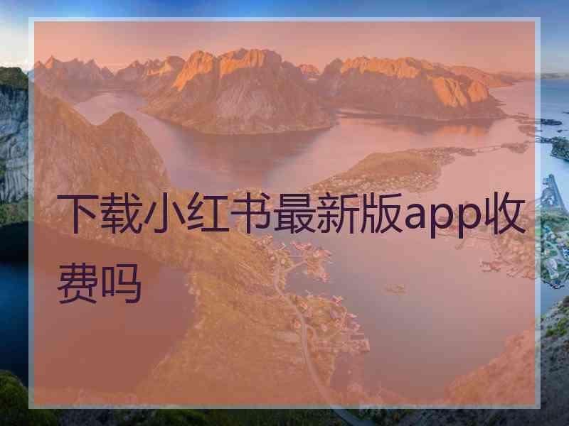 下载小红书最新版app收费吗