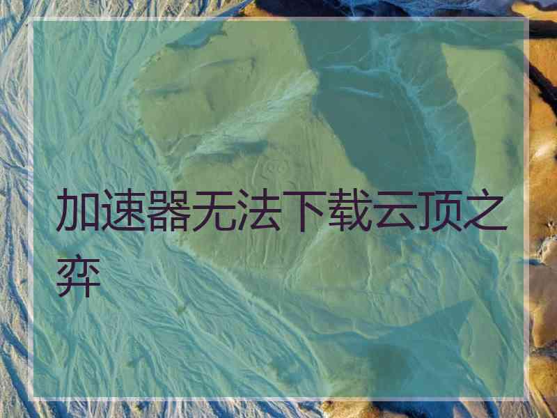 加速器无法下载云顶之弈