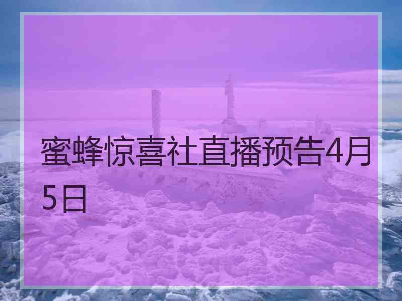 蜜蜂惊喜社直播预告4月5日