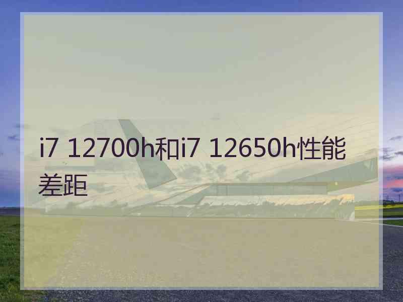 i7 12700h和i7 12650h性能差距