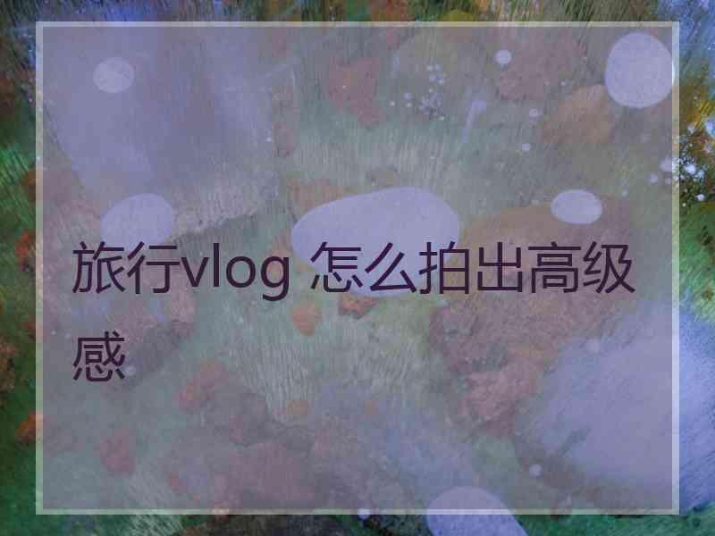 旅行vlog 怎么拍出高级感