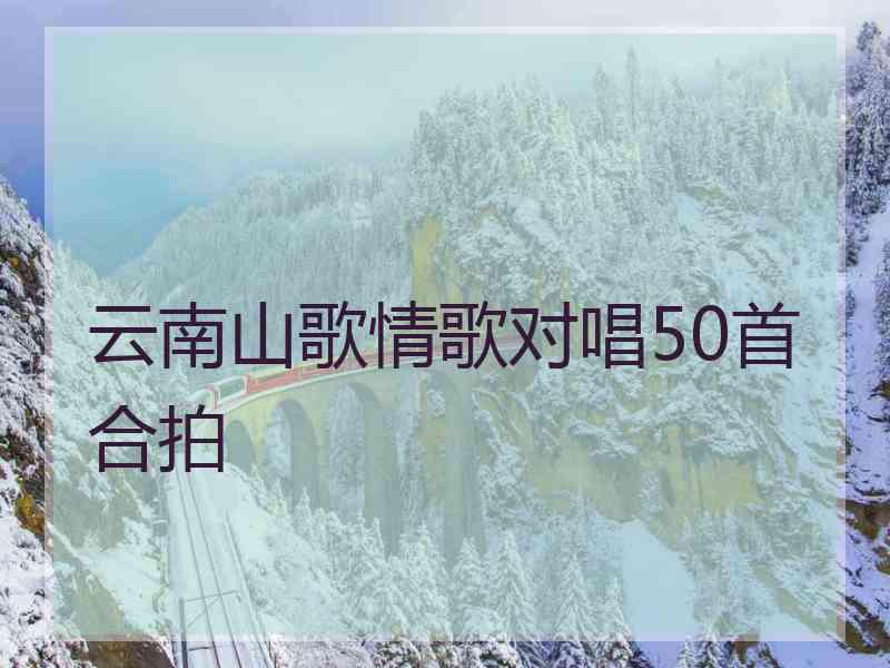 云南山歌情歌对唱50首合拍