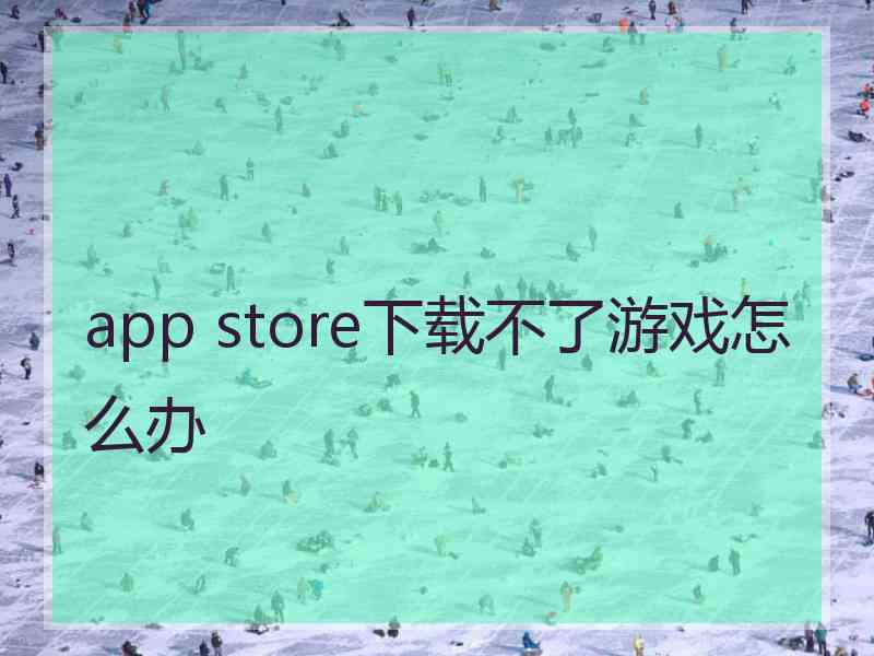 app store下载不了游戏怎么办