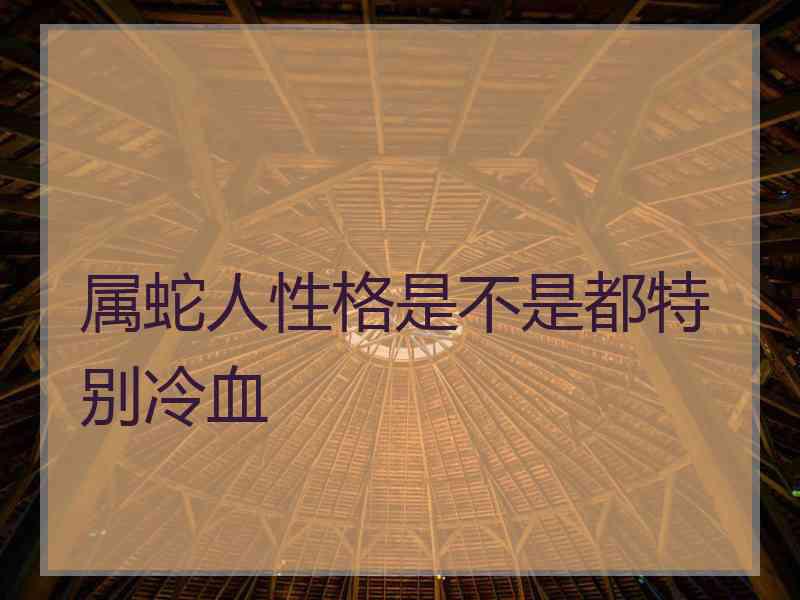 属蛇人性格是不是都特别冷血