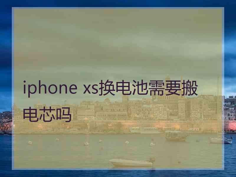 iphone xs换电池需要搬电芯吗