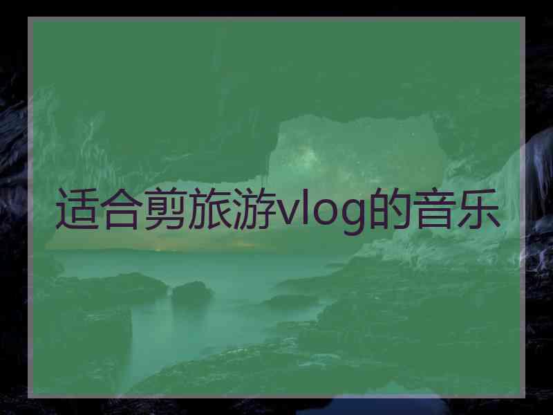 适合剪旅游vlog的音乐