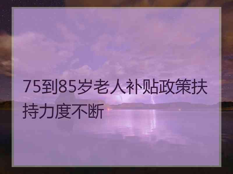 75到85岁老人补贴政策扶持力度不断