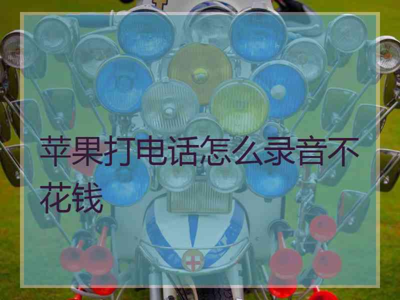 苹果打电话怎么录音不花钱