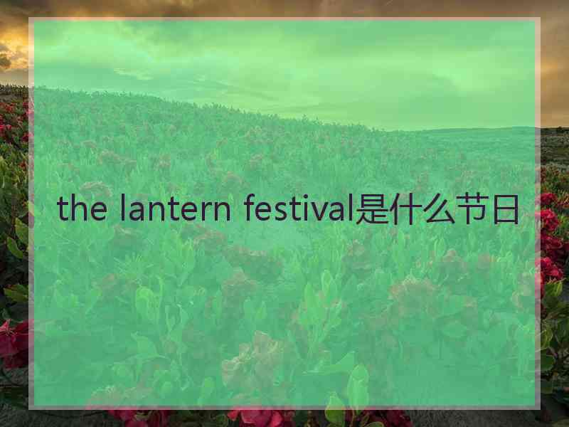 the lantern festival是什么节日