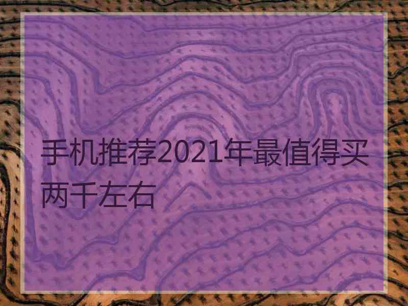 手机推荐2021年最值得买两千左右