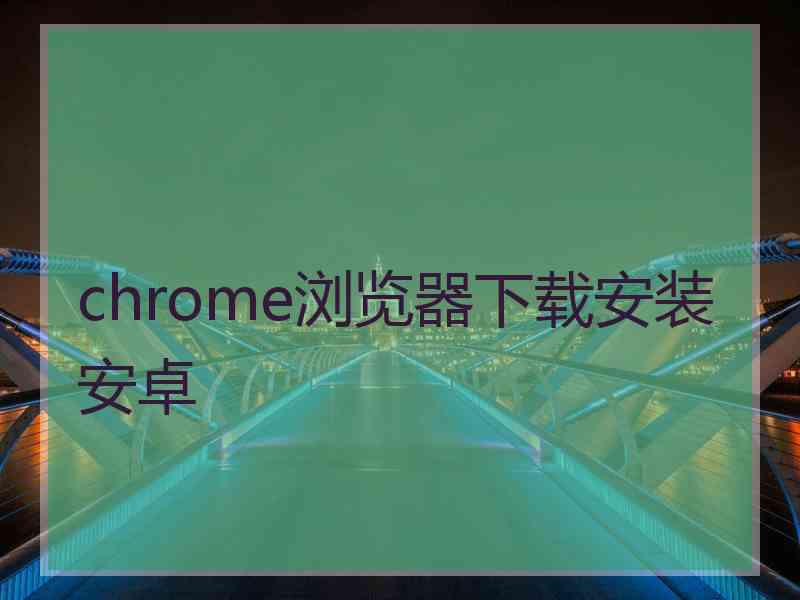 chrome浏览器下载安装安卓