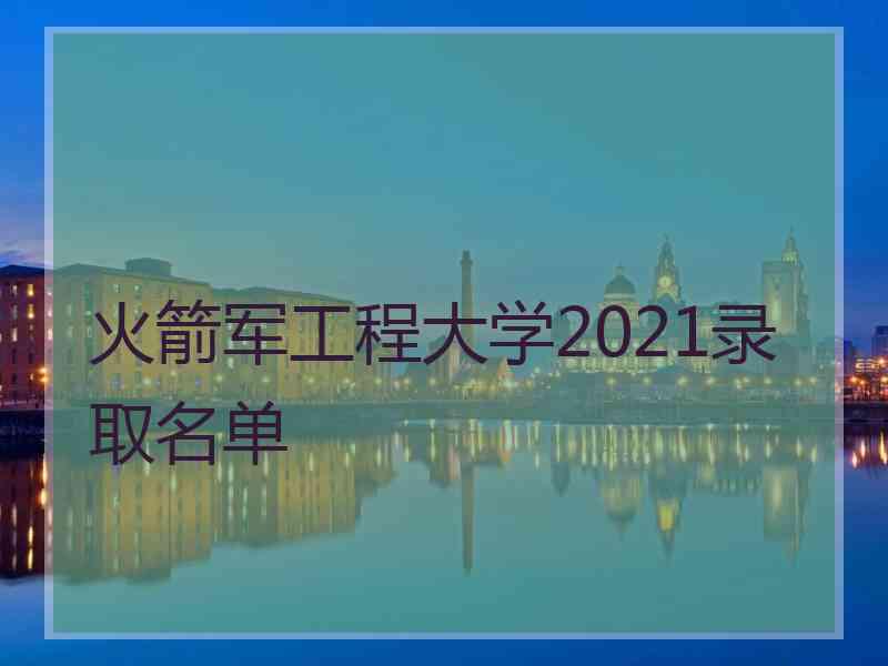 火箭军工程大学2021录取名单