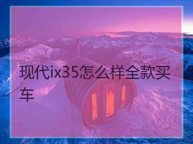 现代ix35怎么样全款买车