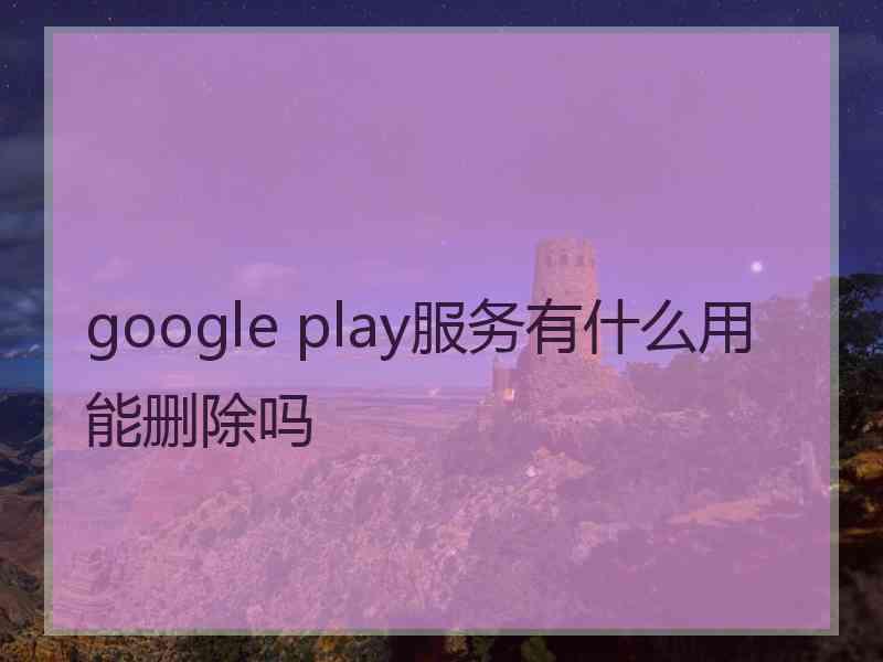 google play服务有什么用能删除吗