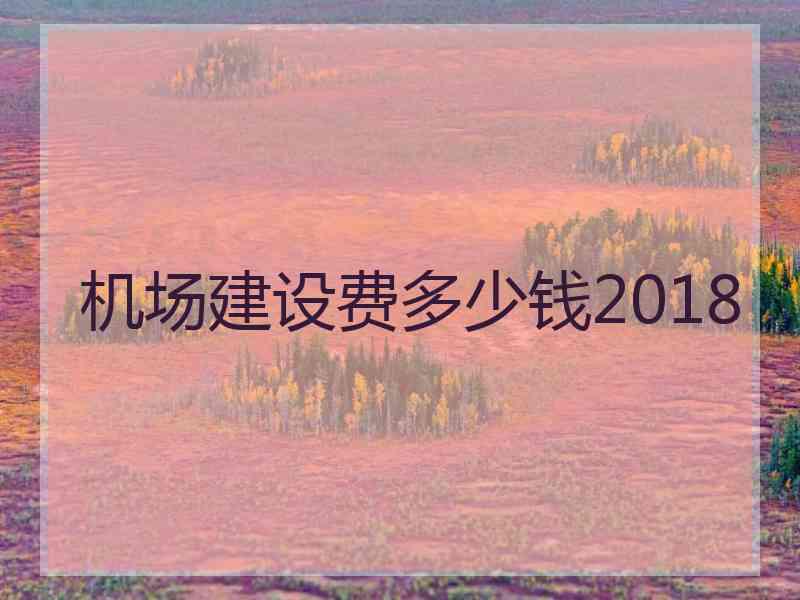 机场建设费多少钱2018