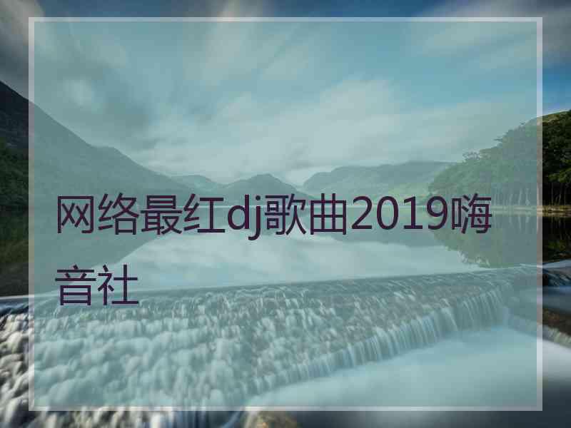 网络最红dj歌曲2019嗨音社