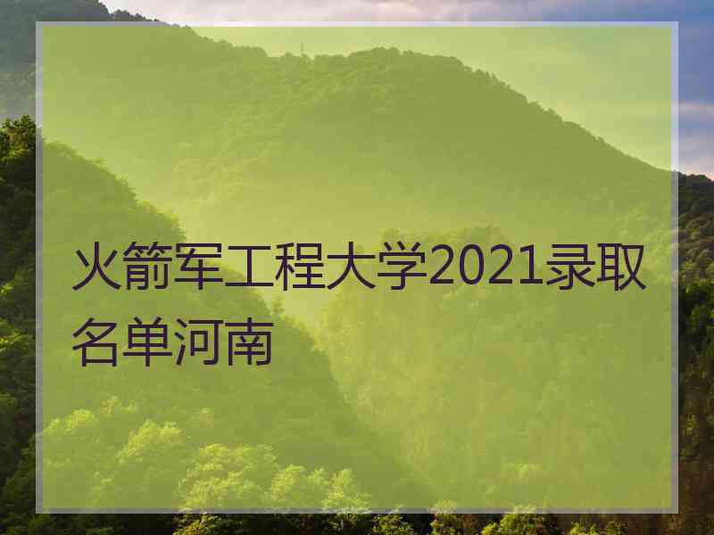 火箭军工程大学2021录取名单河南