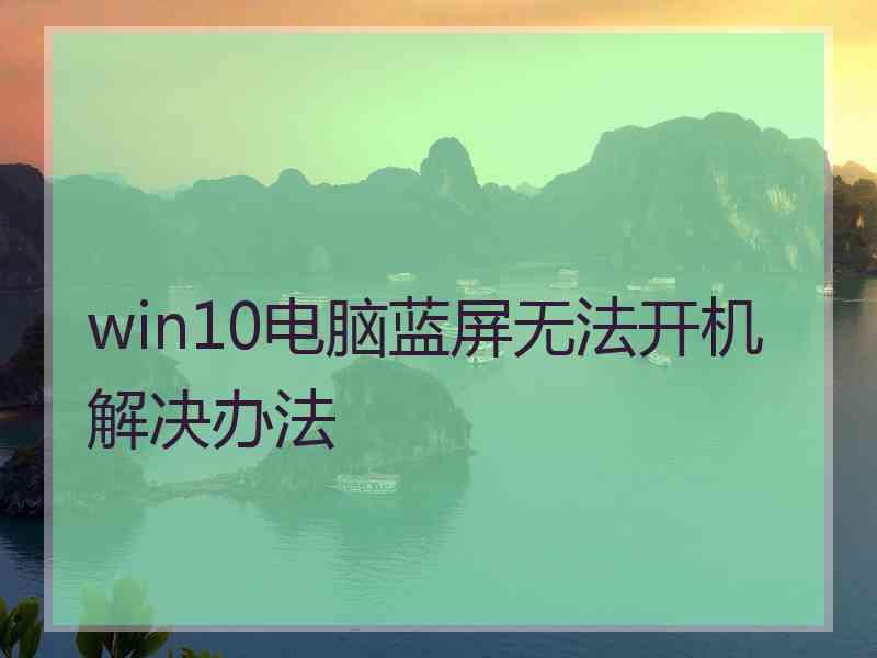 win10电脑蓝屏无法开机解决办法