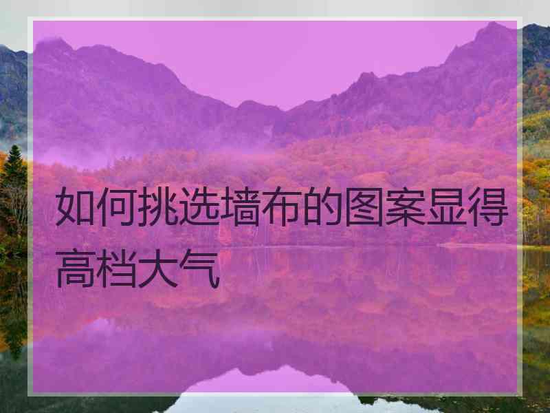 如何挑选墙布的图案显得高档大气