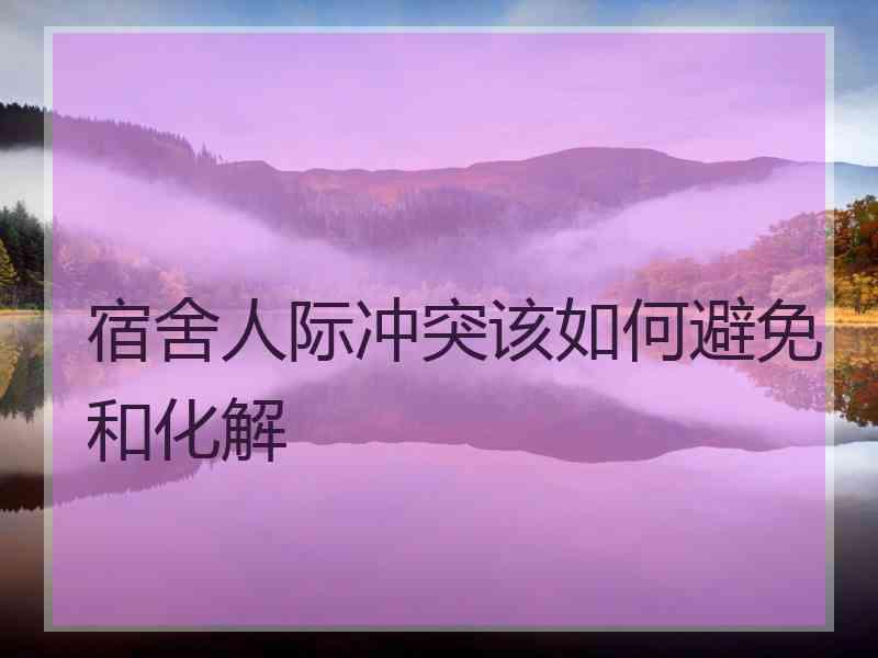 宿舍人际冲突该如何避免和化解