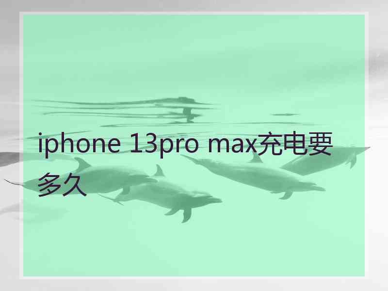 iphone 13pro max充电要多久