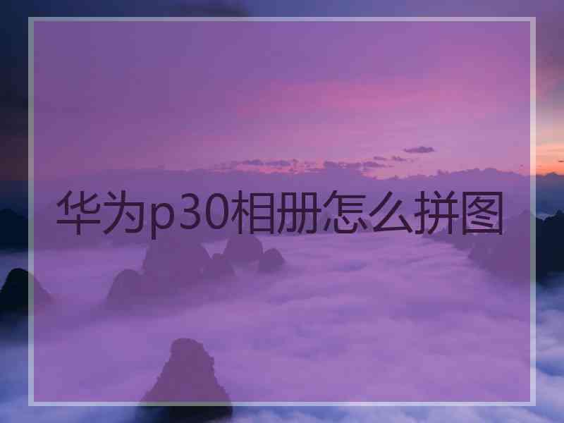 华为p30相册怎么拼图