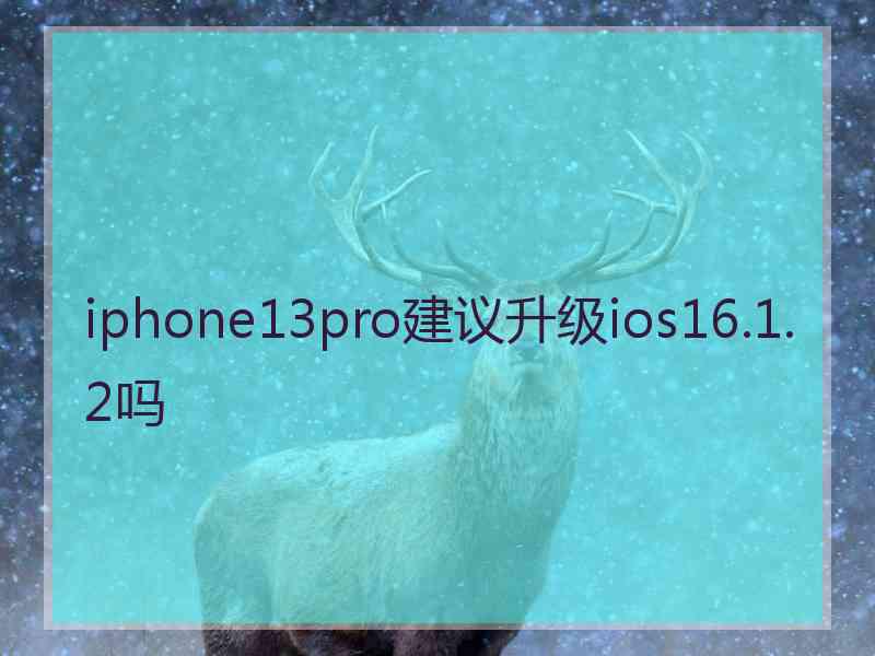 iphone13pro建议升级ios16.1.2吗