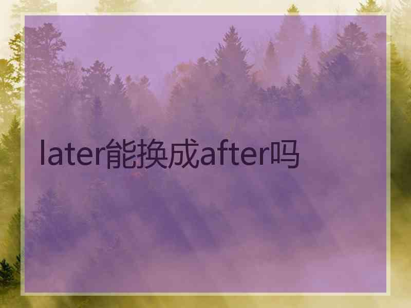 later能换成after吗