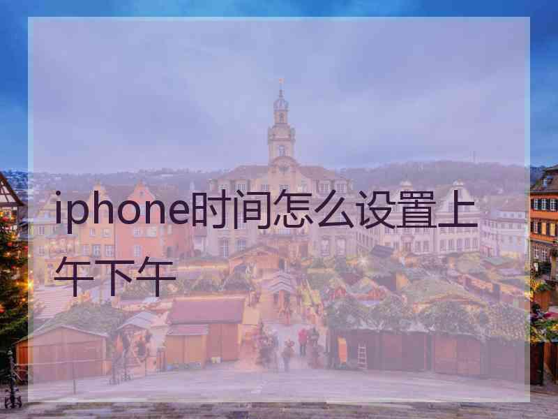 iphone时间怎么设置上午下午