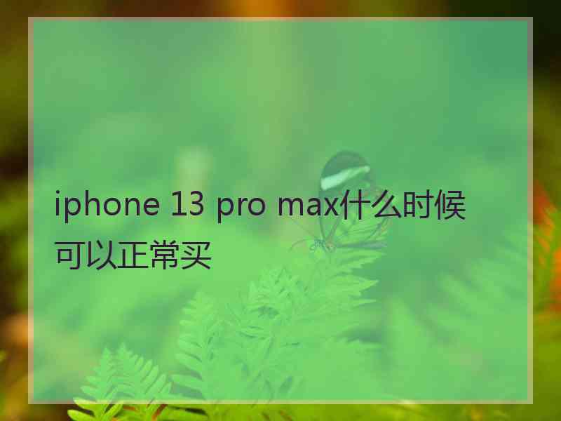 iphone 13 pro max什么时候可以正常买