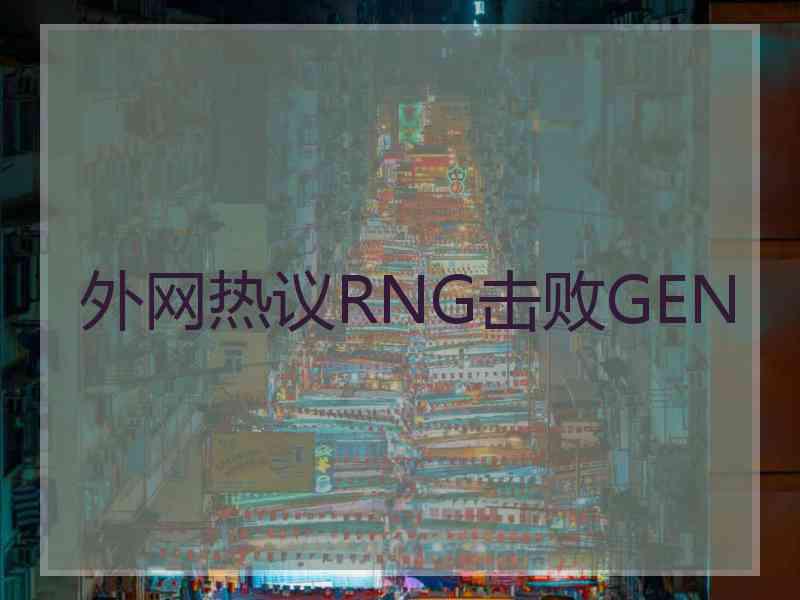 外网热议RNG击败GEN