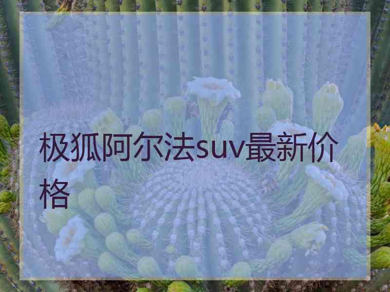 极狐阿尔法suv最新价格