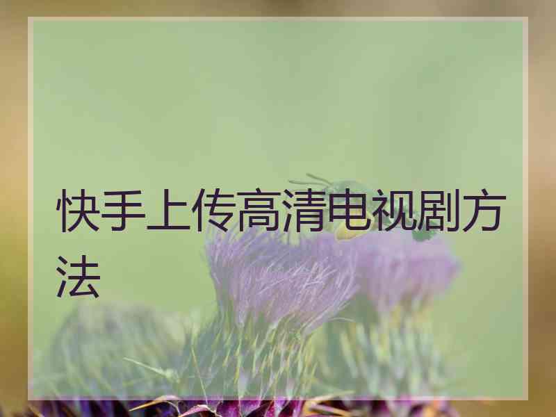 快手上传高清电视剧方法