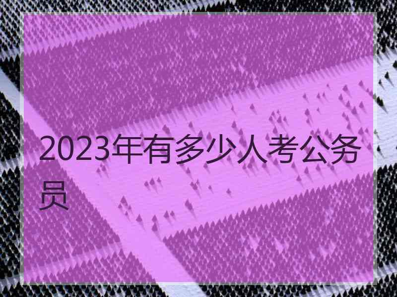 2023年有多少人考公务员