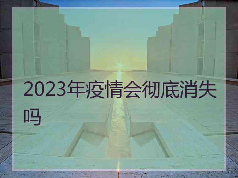 2023年疫情会彻底消失吗