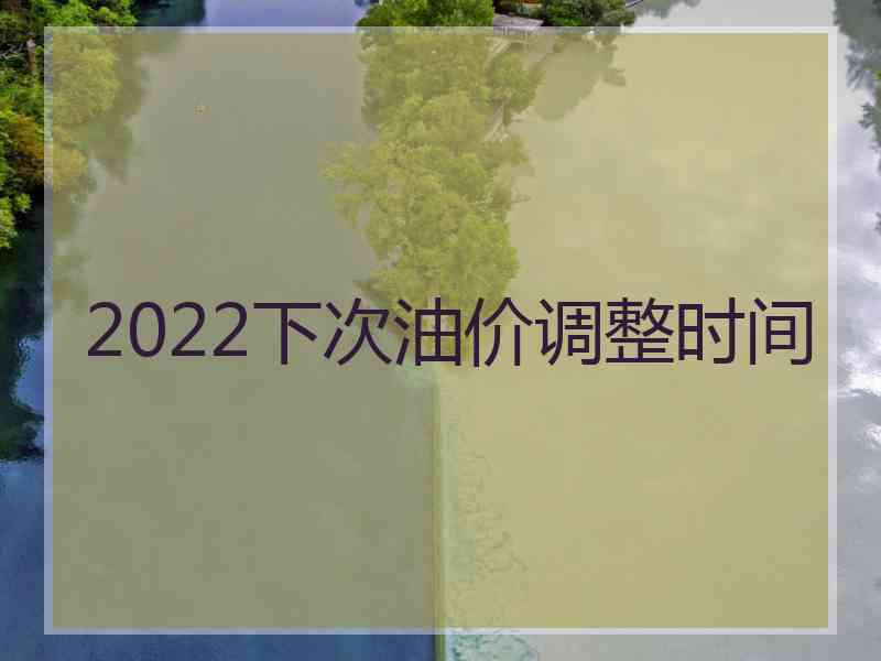 2022下次油价调整时间