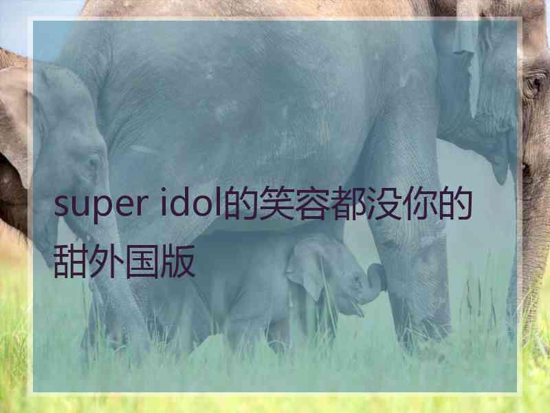 super idol的笑容都没你的甜外国版