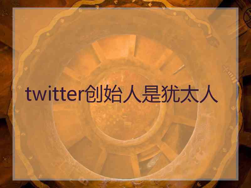 twitter创始人是犹太人