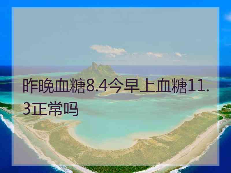 昨晚血糖8.4今早上血糖11.3正常吗