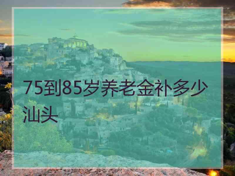 75到85岁养老金补多少汕头