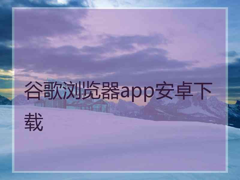 谷歌浏览器app安卓下载