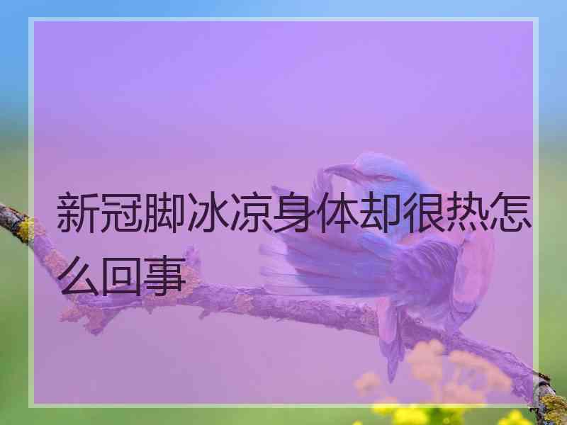 新冠脚冰凉身体却很热怎么回事