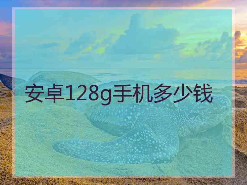 安卓128g手机多少钱