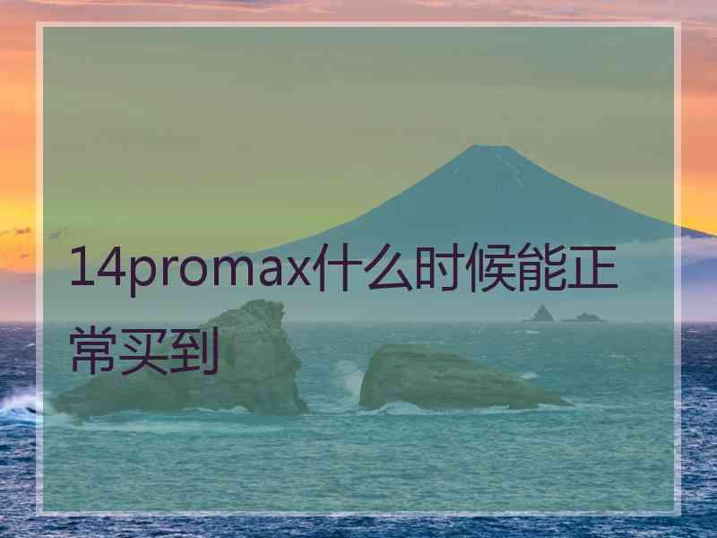 14promax什么时候能正常买到